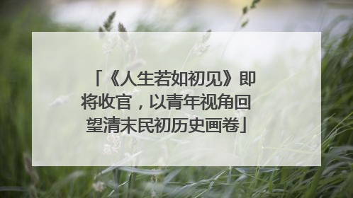 《人生若如初见》即将收官，以青年视角回望清末民初历史画卷