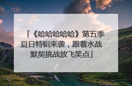 《哈哈哈哈哈》第五季夏日特辑来袭，跟着水战默契挑战放飞笑点