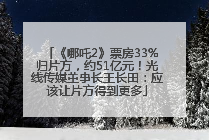 《哪吒2》票房33%归片方，约51亿元！光线传媒董事长王长田：应该让片方得到更多