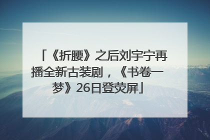 《折腰》之后刘宇宁再播全新古装剧，《书卷一梦》26日登荧屏