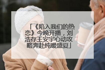 《陷入我们的热恋》今晚开播，刘浩存王安宇心动攻略奔赴纯暧盛夏