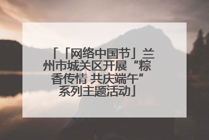 「网络中国节」兰州市城关区开展“粽香传情 共庆端午”系列主题活动