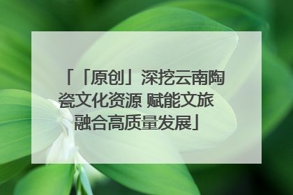 「原创」深挖云南陶瓷文化资源 赋能文旅融合高质量发展