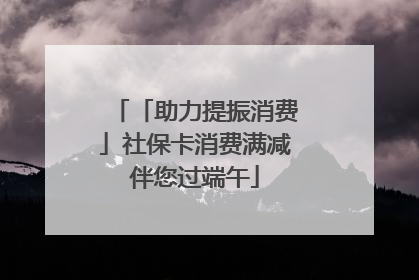 「助力提振消费」社保卡消费满减伴您过端午