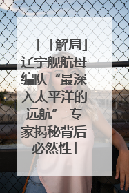 「解局」辽宁舰航母编队“最深入太平洋的远航” 专家揭秘背后必然性