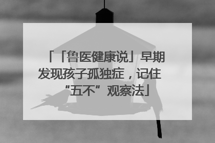 「鲁医健康说」早期发现孩子孤独症，记住“五不”观察法