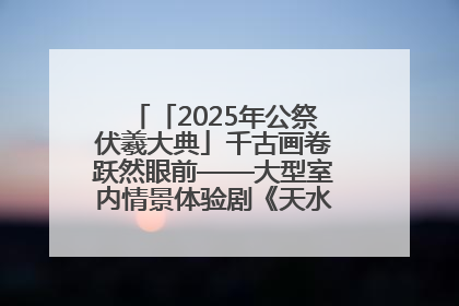 「2025年公祭伏羲大典」千古画卷跃然眼前——大型室内情景体验剧《天水千古秀》演出侧记