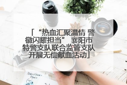 “热血汇聚温情 警徽闪耀担当” 襄阳市特警支队联合监管支队开展无偿献血活动