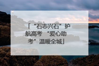“石志兴石”护航高考 “爱心助考”温暖全城
