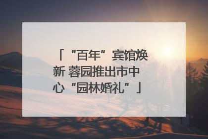 “百年”宾馆焕新 蓉园推出市中心“园林婚礼”