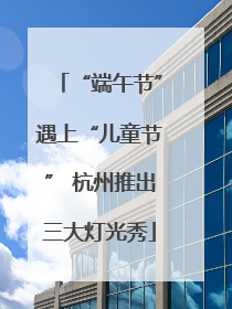 “端午节”遇上“儿童节” 杭州推出三大灯光秀