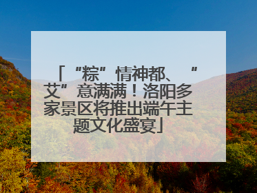 “粽”情神都、“艾”意满满！洛阳多家景区将推出端午主题文化盛宴