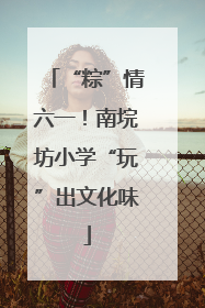 “粽”情六一！南垸坊小学“玩”出文化味