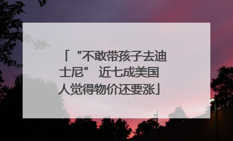 “不敢带孩子去迪士尼” 近七成美国人觉得物价还要涨