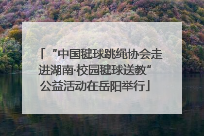“中国毽球跳绳协会走进湖南·校园毽球送教”公益活动在岳阳举行