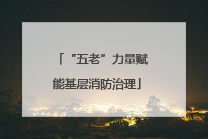 “五老”力量赋能基层消防治理
