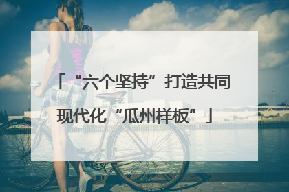“六个坚持”打造共同现代化“瓜州样板”