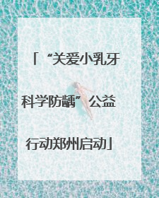 “关爱小乳牙科学防龋”公益行动郑州启动