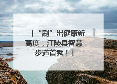 “刷”出健康新高度，江陵县智慧步道首秀！