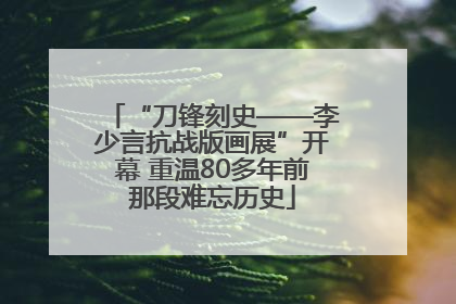 “刀锋刻史——李少言抗战版画展”开幕 重温80多年前那段难忘历史