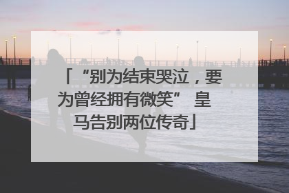“别为结束哭泣，要为曾经拥有微笑” 皇马告别两位传奇