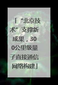 “北京技术”支撑新成果，300公里级量子直接通信网络构建