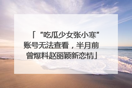 “吃瓜少女张小寒”账号无法查看，半月前曾爆料赵丽颖新恋情