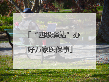 “四级驿站”办好万家医保事