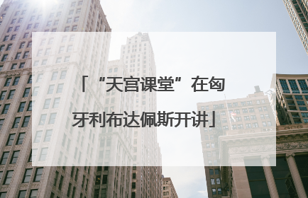 “天宫课堂”在匈牙利布达佩斯开讲