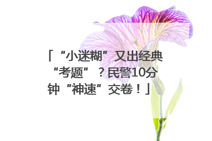 “小迷糊”又出经典“考题”？民警10分钟“神速”交卷！