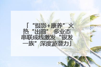 “摄影+康养”火热“出圈” 多业态串联成线激发“银发一族”深度游潜力