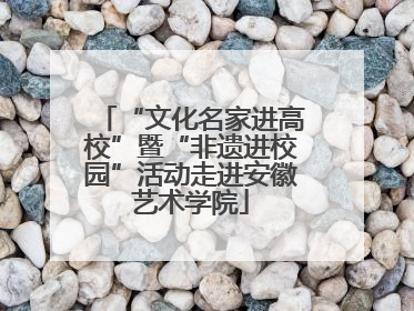 “文化名家进高校”暨“非遗进校园”活动走进安徽艺术学院