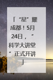 “星”耀成都！5月24日，“科学大讲堂”正式开讲