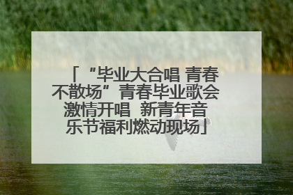 “毕业大合唱 青春不散场”青春毕业歌会激情开唱  新青年音乐节福利燃动现场