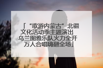 “歌游内蒙古”北疆文化活动季主题演出 乌兰图雅乐队火力全开 万人合唱嗨翻全场