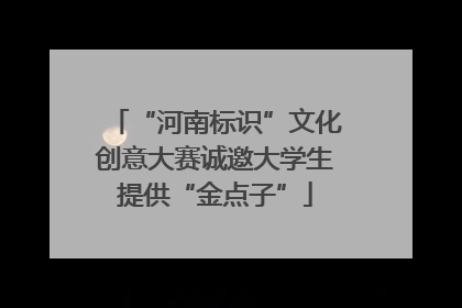 “河南标识”文化创意大赛诚邀大学生提供“金点子”