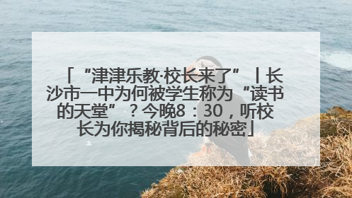 “津津乐教·校长来了”丨长沙市一中为何被学生称为“读书的天堂”？今晚8：30，听校长为你揭秘背后的秘密