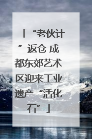 “老伙计”返仓 成都东郊艺术区迎来工业遗产“活化石”
