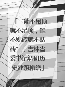 “能不吊顶就不吊顶，能不贴砖就不贴砖”，吉林省委书记调研历史建筑修缮
