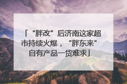 “胖改”后济南这家超市持续火爆，“胖东来”自有产品一货难求