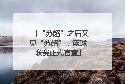 “苏超”之后又见“苏超”，篮球联赛正式官宣