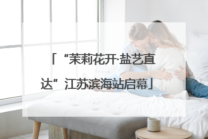 “茉莉花开·盐艺直达”江苏滨海站启幕
