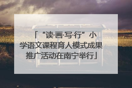 “读·画·写·行”小学语文课程育人模式成果推广活动在南宁举行