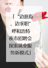 “边逛街、边求职” 呼和浩特夜市招聘会探索就业服务新模式