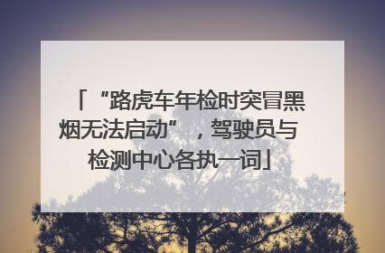 “路虎车年检时突冒黑烟无法启动”，驾驶员与检测中心各执一词