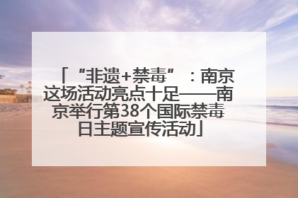 “非遗+禁毒”：南京这场活动亮点十足——南京举行第38个国际禁毒日主题宣传活动