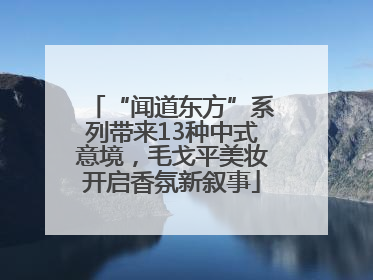 “闻道东方”系列带来13种中式意境，毛戈平美妆开启香氛新叙事