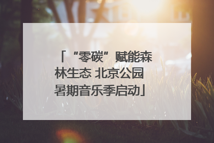 “零碳”赋能森林生态 北京公园暑期音乐季启动