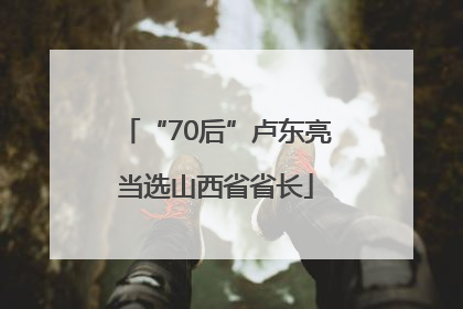 “70后”卢东亮当选山西省省长