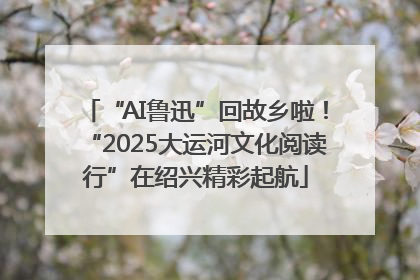 “AI鲁迅”回故乡啦！“2025大运河文化阅读行”在绍兴精彩起航